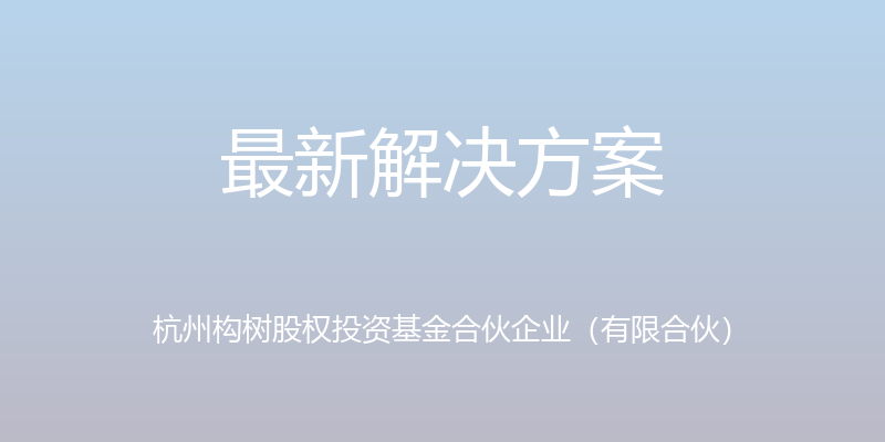 最新解决方案 - 杭州构树股权投资基金合伙企业（有限合伙）