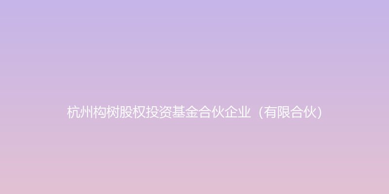 杭州构树股权投资基金合伙企业（有限合伙）