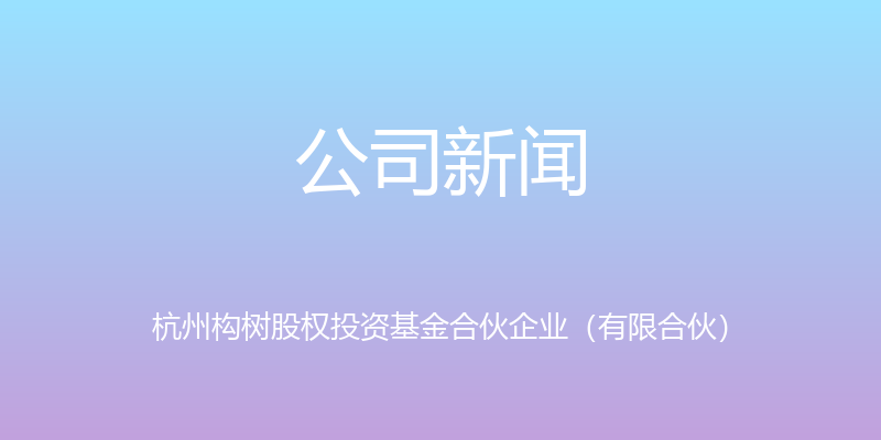 公司新闻 - 杭州构树股权投资基金合伙企业（有限合伙）