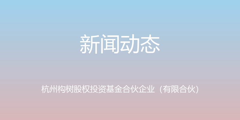 新闻动态 - 杭州构树股权投资基金合伙企业（有限合伙）