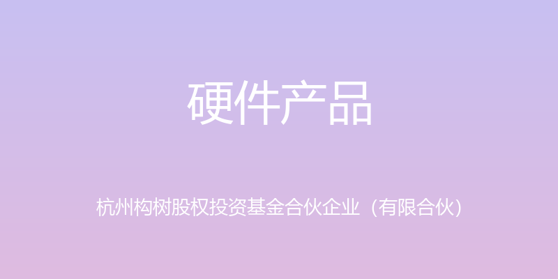 硬件产品 - 杭州构树股权投资基金合伙企业（有限合伙）