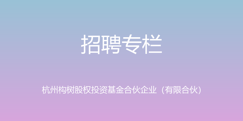 招聘专栏 - 杭州构树股权投资基金合伙企业（有限合伙）