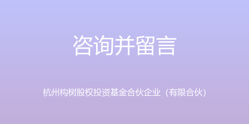 咨询并留言 - 杭州构树股权投资基金合伙企业（有限合伙）